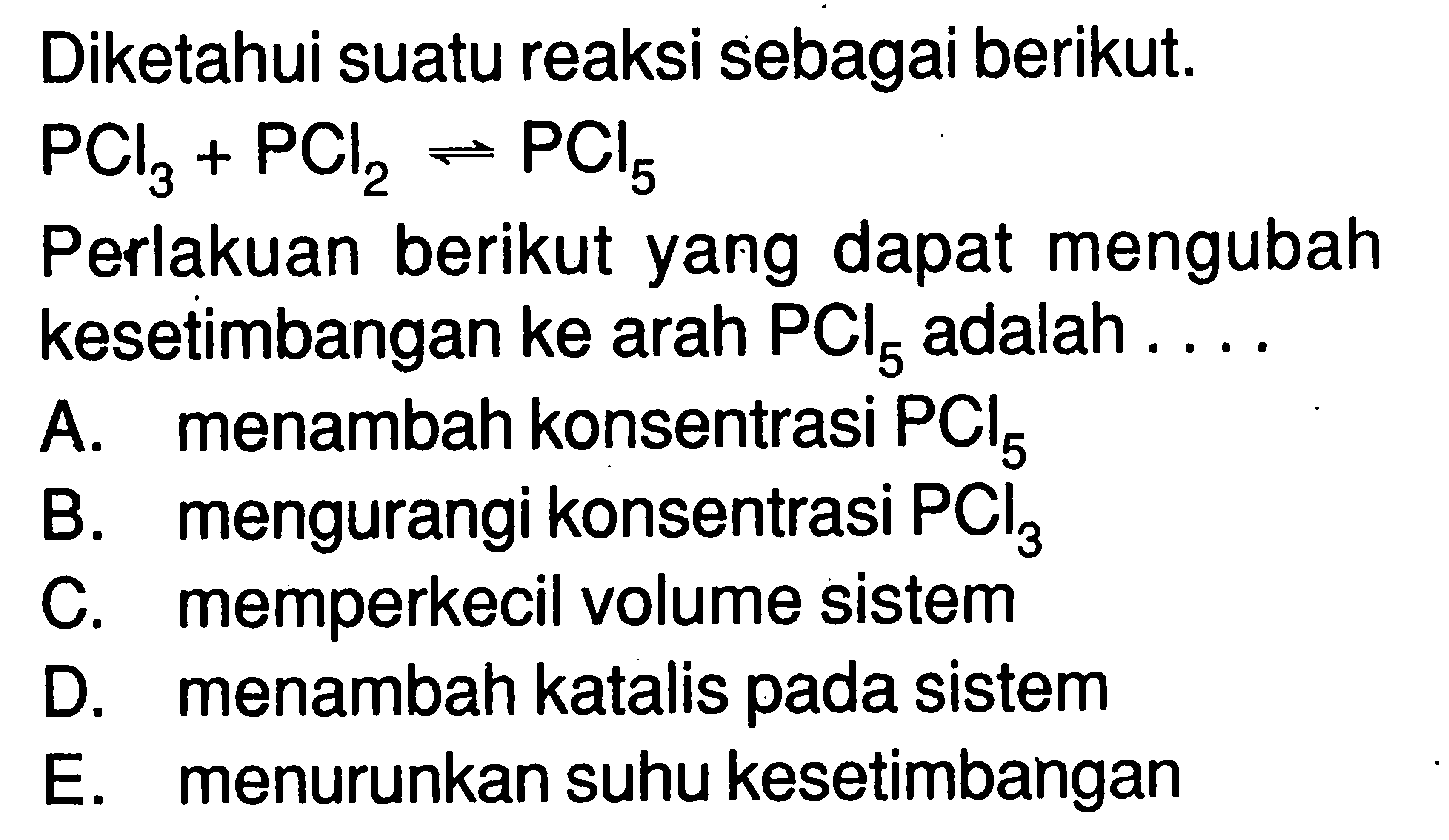 Diketahui suatu reaksi sebagai berikut.  PCl3+PCl2 <=> PCl5 Perlakuan berikut yang dapat mengubah kesetimbangan  ke  arah  PCl5  adalah  ... .