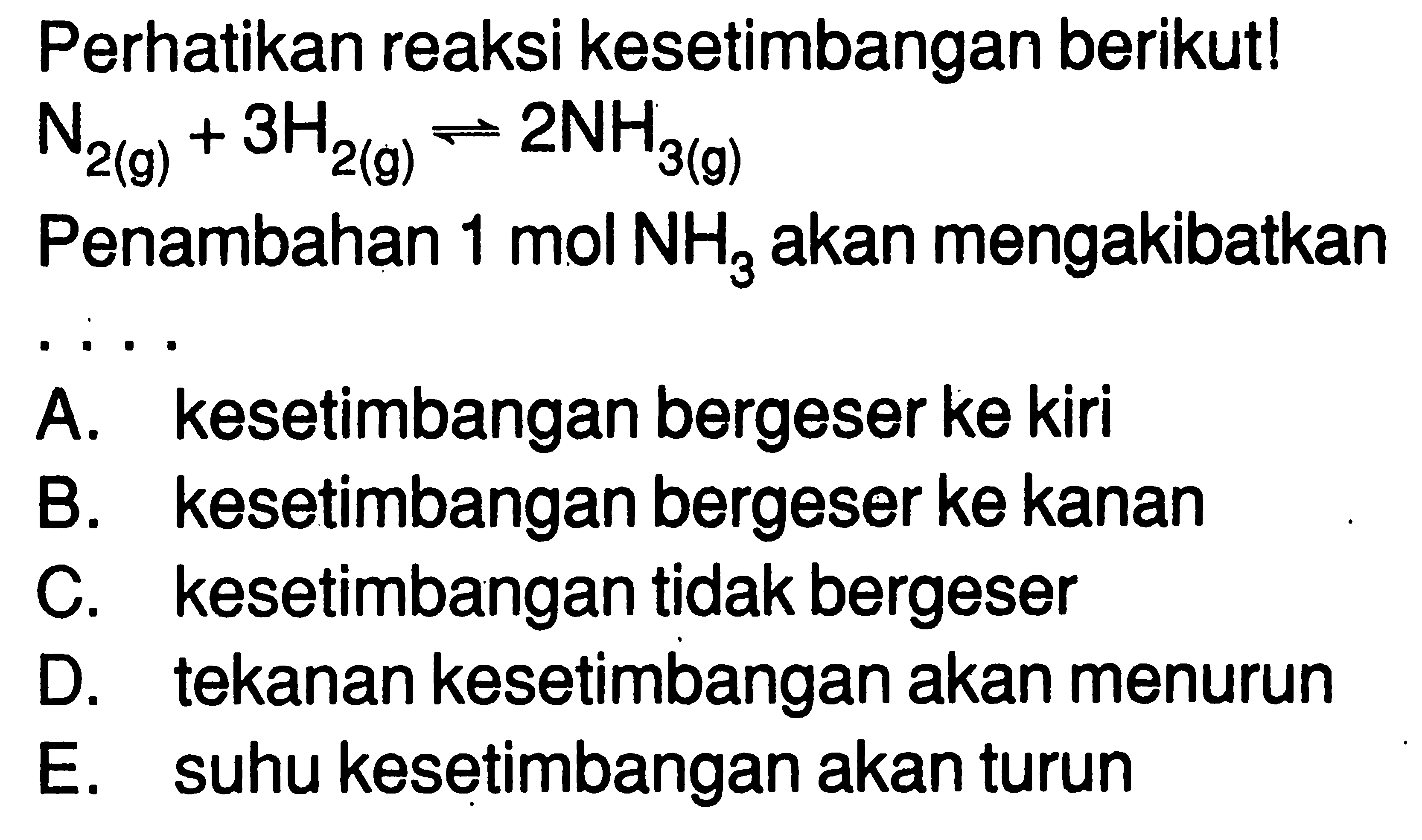 Perhatikan reaksi kesetimbangan berikut! N2(g)+3H2(g)<=> 2NH3(g) Penambahan 1 mol NH3 akan mengakibatkan... 