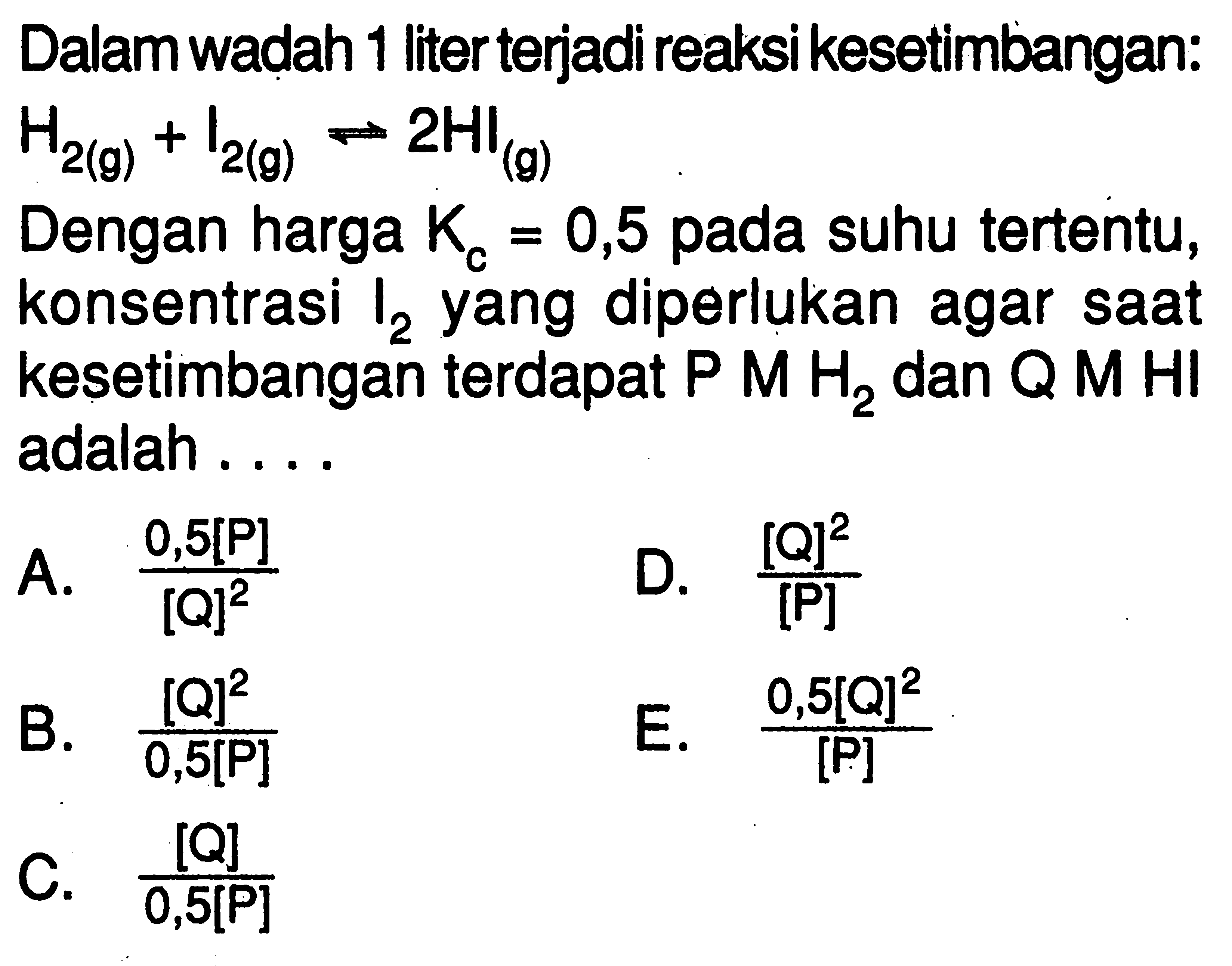 Dalam wadah 1 liter terjadi reaksi kesetimbangan: H2(g)+I2(g)<=>2HI(g) Dengan harga Kc=0,5 pada suhu tertentu, konsentrasi I2 yang diperlukan agar saat kesetimbangan terdapat kg MH2 dan QMHI adalah .... 