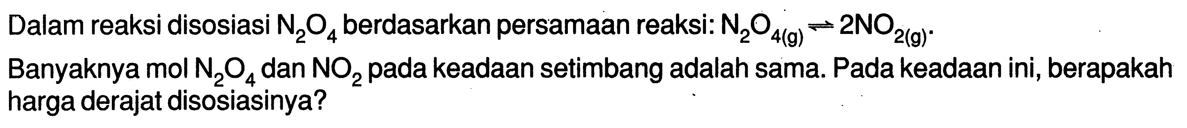 Dalam reaksi disosiasi  N2O4  berdasarkan persamaan reaksi:  N2O4(g) <- 2 NO2(g).Banyaknya mol  N2O4  dan  NO2  pada keadaan setimbang adalah sama. Pada keadaan ini, berapakah harga derajat disosiasinya? 