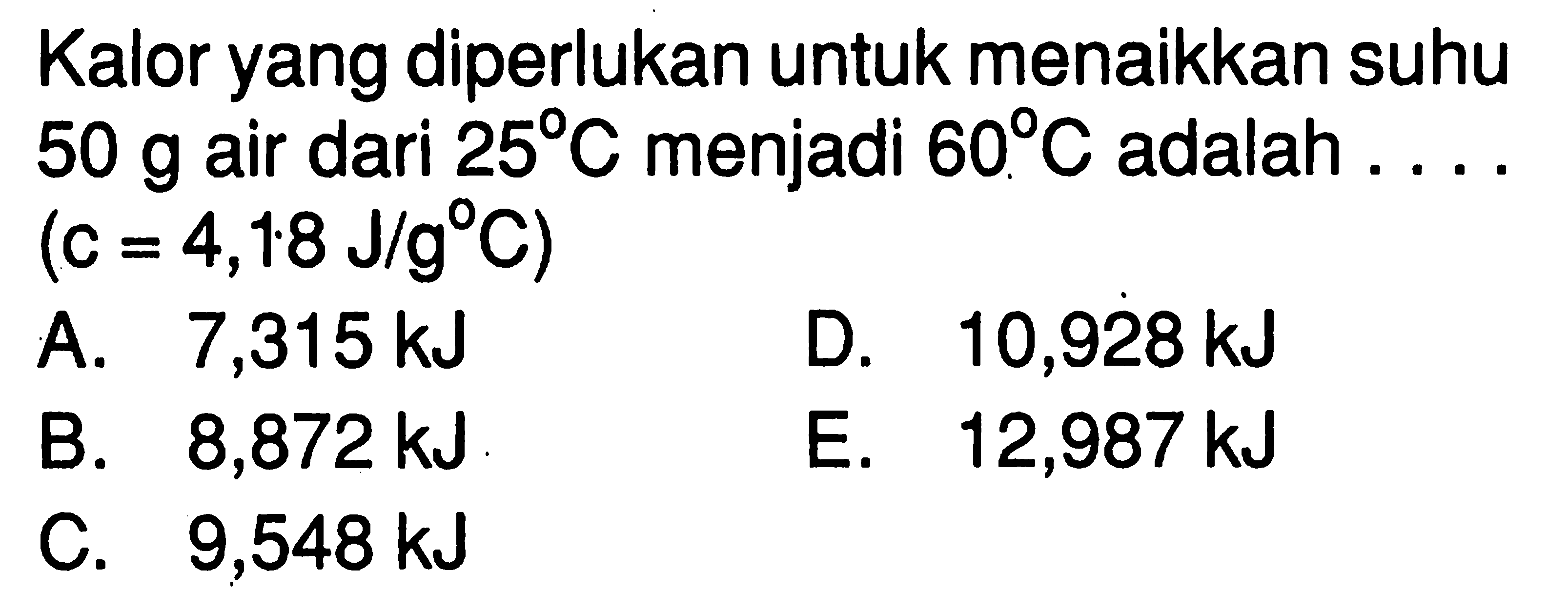 Kalor yang diperlukan untuk menaikkan suhu  50 g  air dari  25 C  menjadi  60 C  adalah  ...   (c=4,18 J/g C) 