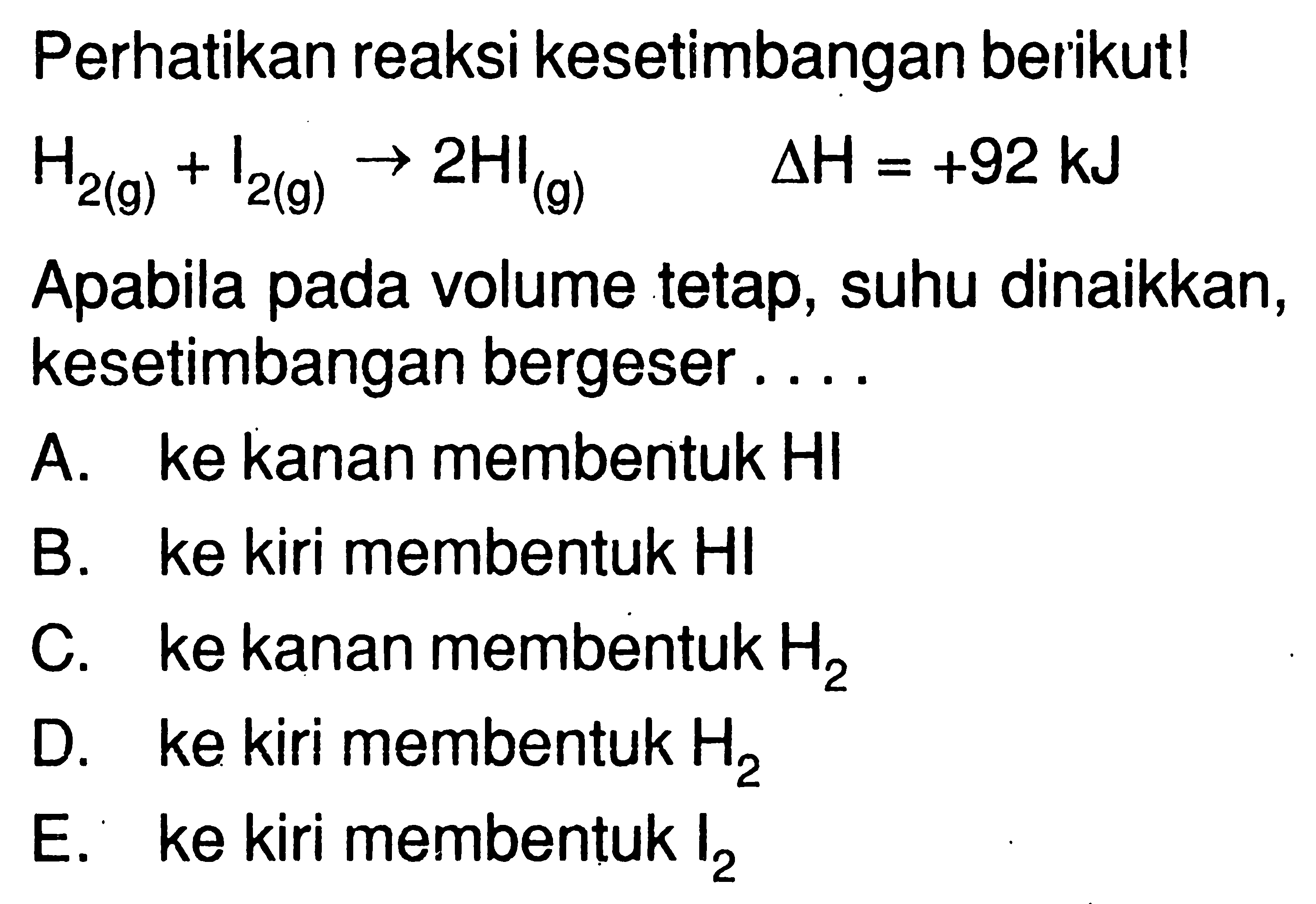 Perhatikan reaksi kesetimbangan berikut!  H2(g)+I2(g)->2HI(g) delta H=+92 kJ  Apabila pada volume tetap, suhu dinaikkan, kesetimbangan bergeser....