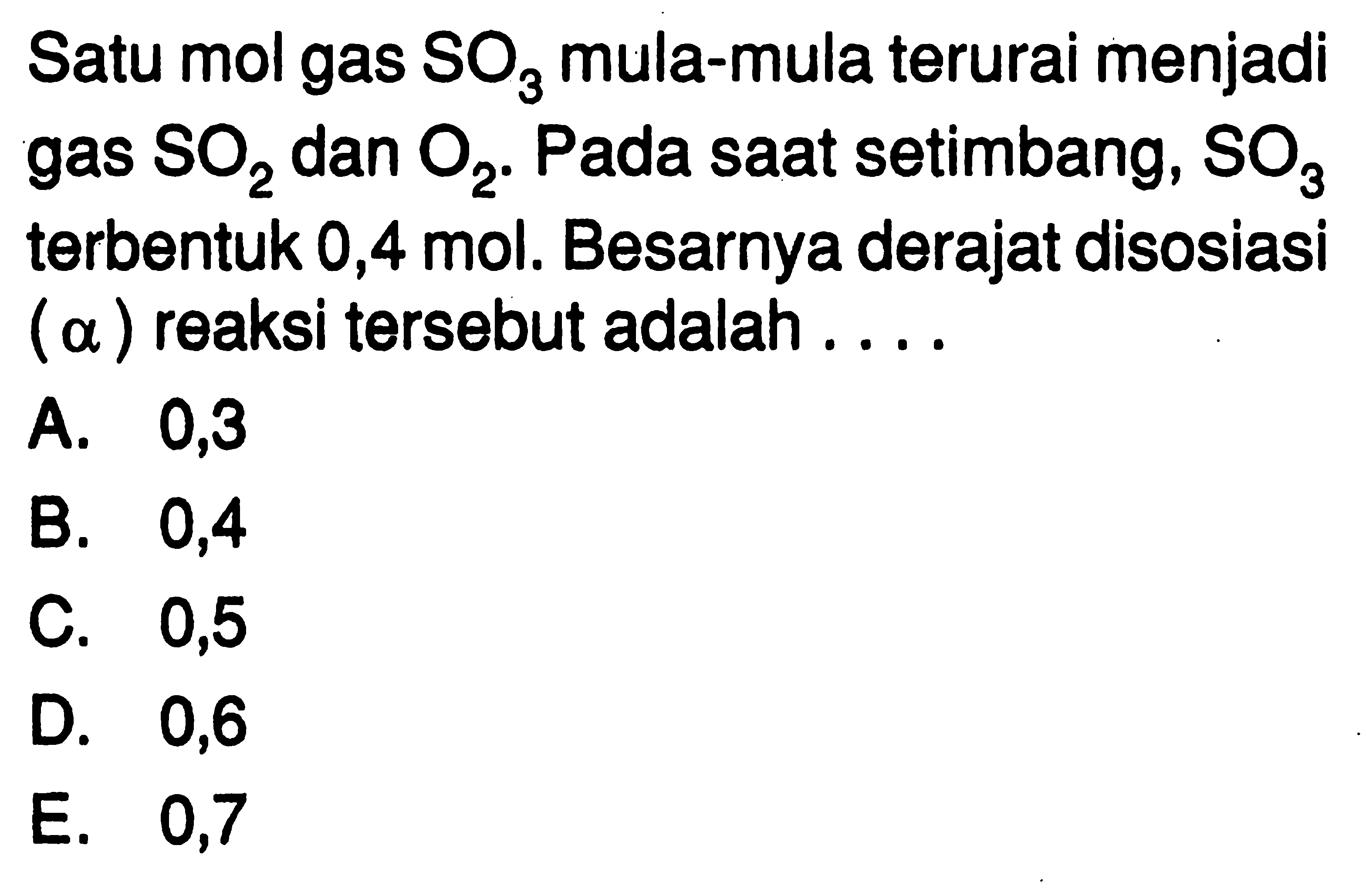 Satu mol gas SO3 mula-mula terurai menjadi gas SO2 dan O2. Pada saat setimbang,  SO3 terbentuk 0,4 mol. Besarnya derajat disosiasi (a) reaksi tersebut adalah.... 