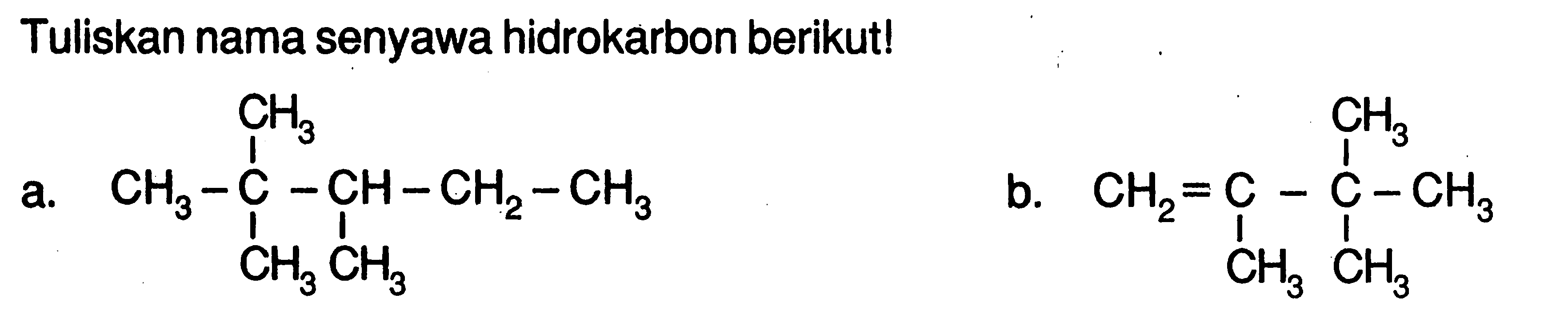 Tuliskan nama senyawa hidrokarbon berikut!a.           CH3                |     CH3 - C - CH - CH2 - CH3                |      |            CH3 CH3b.                   CH3                         |       CH2 = C - C - CH3                   |     |               CH3 CH3