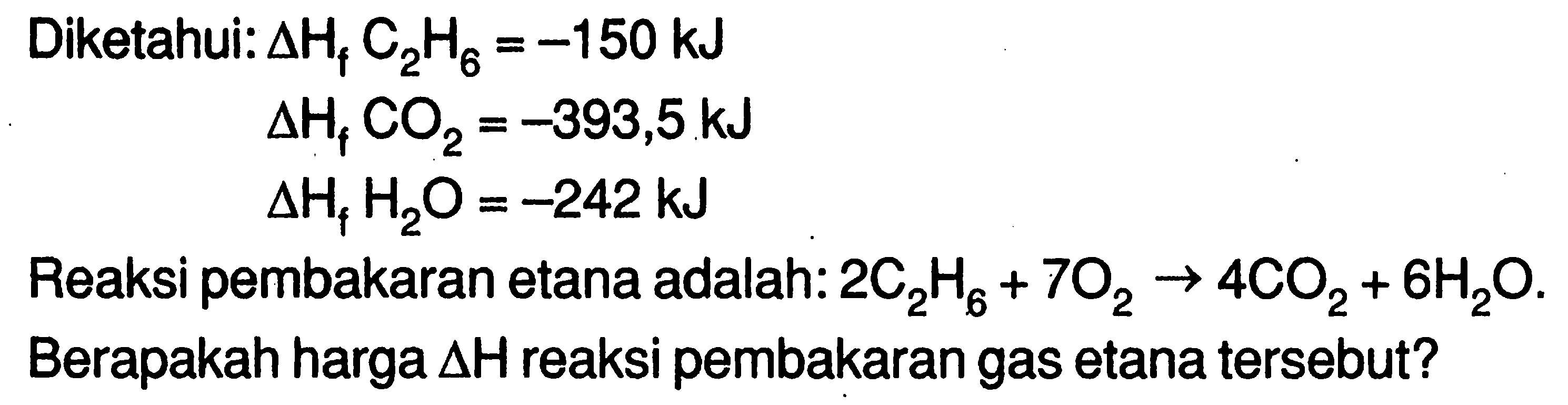 Diketahui:  delta Hf C2H6=-150 kJ 
delta Hf CO2=-393,5 kJ 
delta Hf H2O=-242 kJ 
Reaksi pembakaran etana adalah: 2C2H6+7O2->4CO2+6H2O. 
Berapakah harga segitiga H reaksi pembakaran gas etana tersebut?