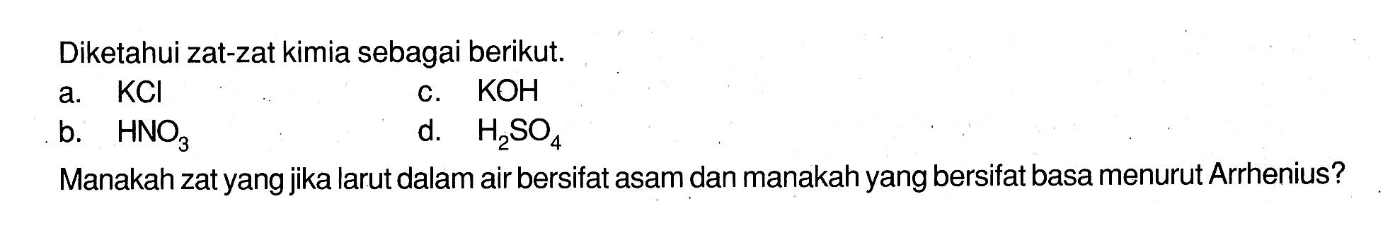 Diketahui zat-zat kimia sebagai berikut.a. KClc. KOHb. HNO3d. H2SO4Manakah zat yang jika larut dalam air bersifat asam dan manakah yang bersifat basa menurut Arrhenius?