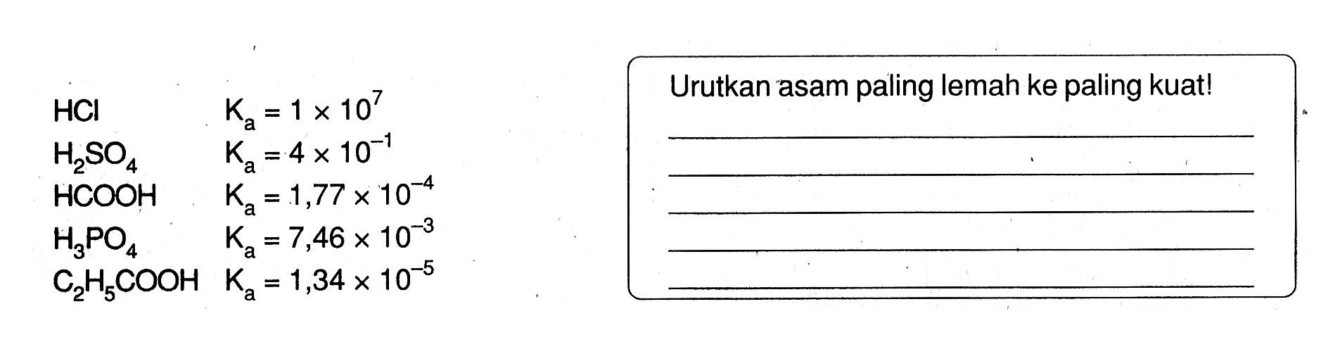 HCl Ka=1 x 10^7 H2SO4 Ka=4 x 10^(-1) HCOOH Ka=1,77 x 10^(-4) H3PO4 Ka=7,46 x 10^(-3) C2H5COOH Ka=1,34 x 10^(-5) Urutkan asam paling lemah ke paling kuat!