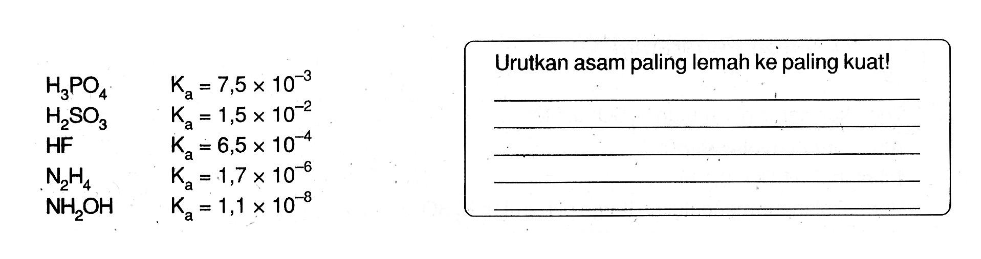 H3PO4 Ka=7,5x10^(-3) H2SO3 Ka=1,5x10^(-2) HF Ka=6,5x10^(-4) N2H4 Ka=1,7x10^(-6) NH2OH Ka=1,1x10^(-8) Urutkan asam paling lemah ke paling kuat! 