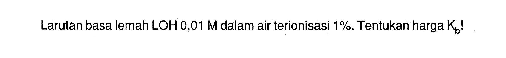 Larutan basa lemah LOH 0,01 M dalam air terionisasi 1%. Tentukan harga Kb!