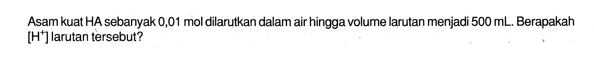 Asam kuat HA sebanyak 0,01 mol dilarutkan dalam air hingga volume larutan menjadi 500 mL. Berapakah [H^+] larutan tersebut?