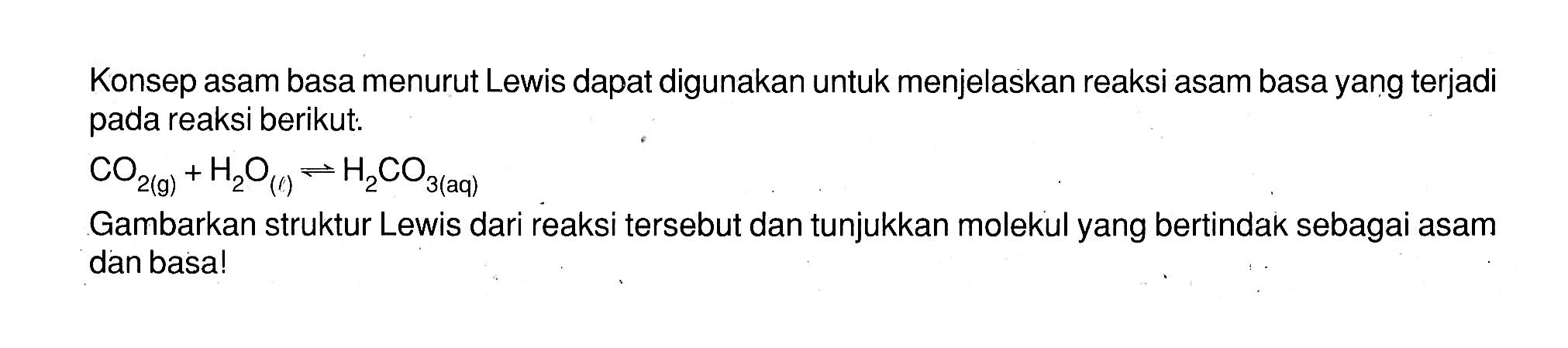 Konsep asam basa menurut Lewis dapat digunakan untuk menjelaskan reaksi asam basa yang terjadi pada reaksi berikut:CO2 (g) + H2O (l) <=> H2CO3 (aq)Gambarkan struktur Lewis dari reaksi tersebut dan tunjukkan molekul yang bertindak sebagai asam dan basa!