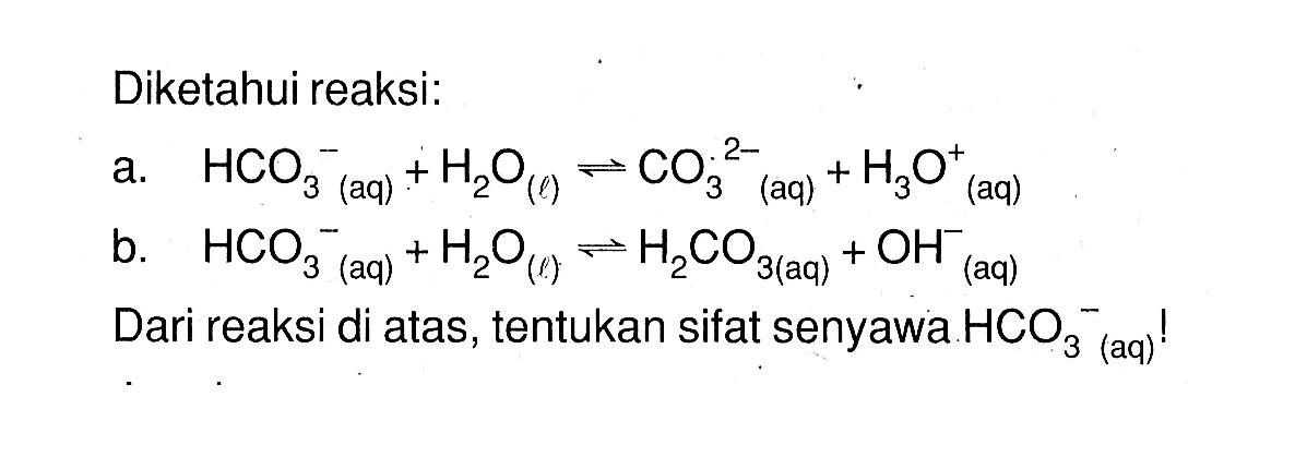 Diketahui reaksi: a. HCO3^-( aq )+H2 O(l)<->CO3^2- (aq)+H3O^+ (aq) b. HCO3^- (aq) +H2O(l)<-> H2CO3(aq)+OH(aq)^- Dari reaksi di atas, tentukan sifat senyawa HCO3^- (aq)! 