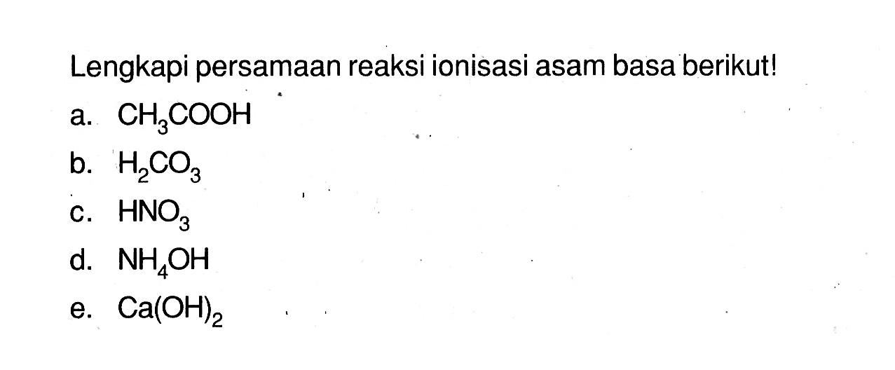 Lengkapi persamaan reaksi ionisasi asam basa berikut!a.  CH3COOH b.  H2CO3 c.  HNO3 d.  NH4OH e.  Ca(OH)2 