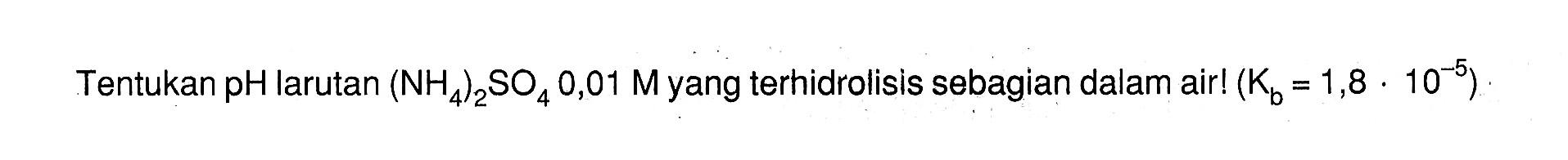 Tentukan pH larutan (NH4)2SO4 0,01 M yang terhidrolisis sebagian dalam air! (Kb=1,8.10^(-5)) 