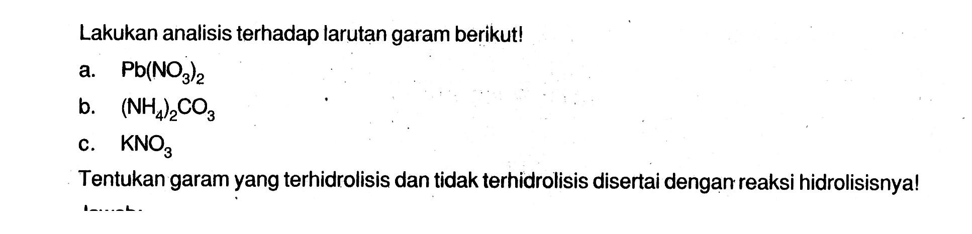 Lakukan analisis terhadap larutan garam berikut!a.  Pb(NO3)2 b.  (NH4)2 CO3 c.  KNO3 Tentukan garam yang terhidrolisis dan tidak terhidrolisis disertai dengan reaksi hidrolisisnya!