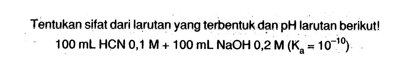 Tentukan sifat dari larutan yang terbentuk dan pH larutan berikut! 100 mL HCN 0,1 M+100 mL NaOH 0,2 M (Ka=10^(-10)) 