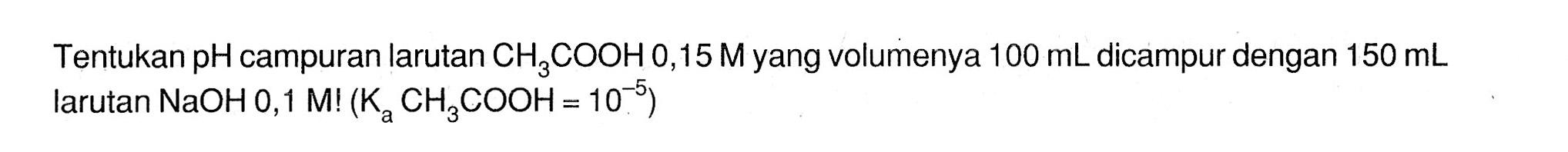 Tentukan pH campuran larutan CH3COOH, 15 M yang volumenya 100 mL dicampur dengan 150 mL larutan NaOH 0,1 M !(Ka CH3COOH=10^-5)