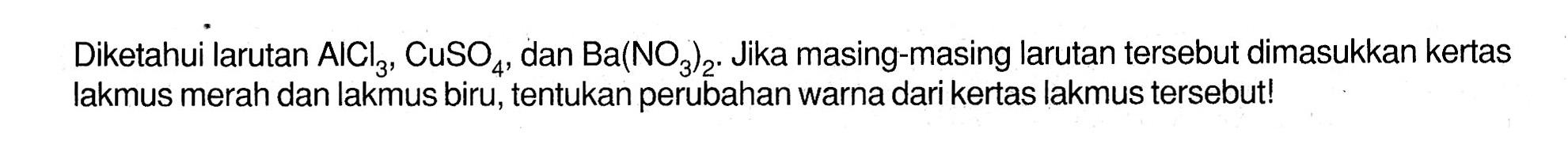 Diketahui larutan AlCl3, CuSO4, dan Ba(NO3)2. Jika masing-masing larutan tersebut dimasukkan kertas lakmus merah dan lakmus biru, tentukan perubahan warna dari kertas lakmus tersebut!