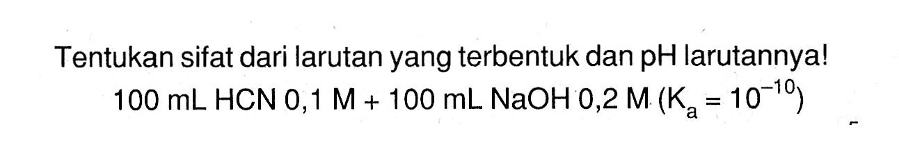 Tentukan sifat dari larutan yang terbentuk dan pH larutannya!100 mL HCN 0,1 M+100 mL NaOH 0,2 M.(Ka=10^-10)