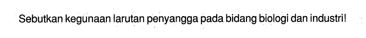 Sebutkan kegunaan larutan penyangga pada bidang biologi dan industri! 