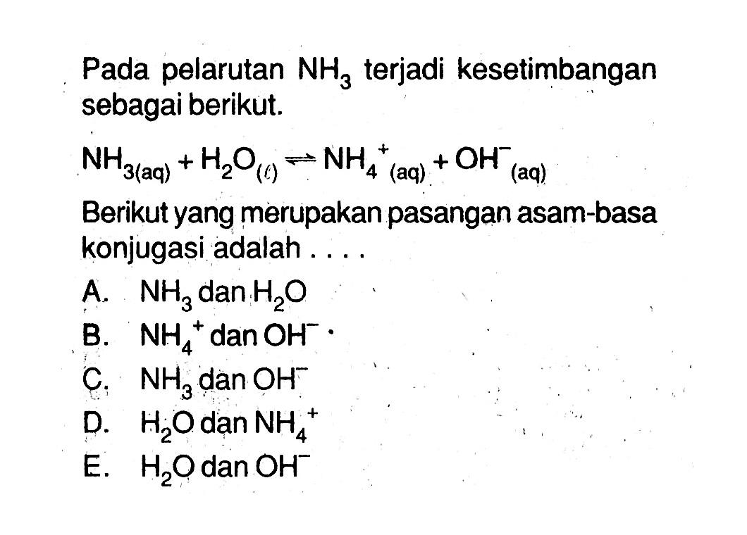 Pada pelarutan NH3 terjadi kesetimbangan sebagai berikut. NH3(aq)+H2 O(l) <-> NH4^+ (aq)+OH (aq)^ Berikut yang merupakan pasangan asam-basa konjugasi adalah ....