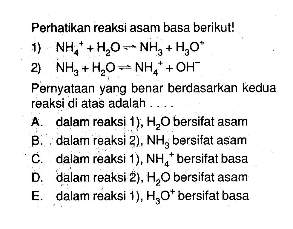 Perhatikan reaksi asam basa berikut! 1) NH4^+ + H2 O <=> NH3+H3O^+ 2) NH3+H2 O <=> NH4^+ + OH^- Pernyataan yang benar berdasarkan kedua reaksi di atas adalah ....