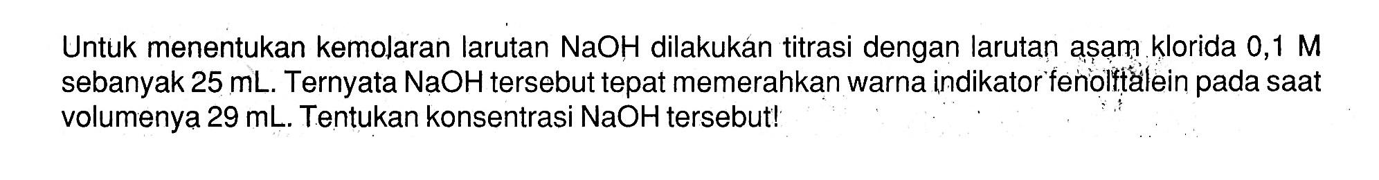 Untuk menentukan kemolaran larutan  NaOH  dilakukan titrasi dengan larutan așam klorida  0,1 M  sebanyak  25 mL . Ternyata  NaOH  tersebut tepat memerahkan warna indikator fenolftallein pada saat volumenya  29 mL . Tentukan konsentrasi  NaOH  tersebut!