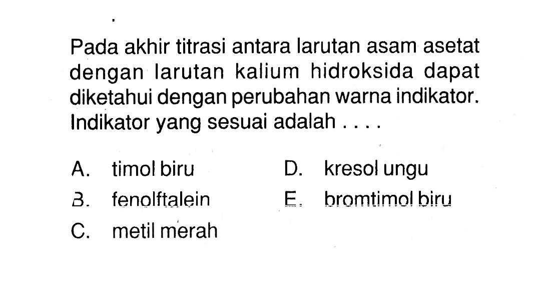 Pada akhir titrasi antara larutan asam asetat dengan larutan kalium hidroksida dapat diketahui dengan perubahan warna indikator. Indikator yang sesuai adalah ....A. timol biru D. kresol ungu 3. fenolftalein E. bromtimol biru C. metil merah