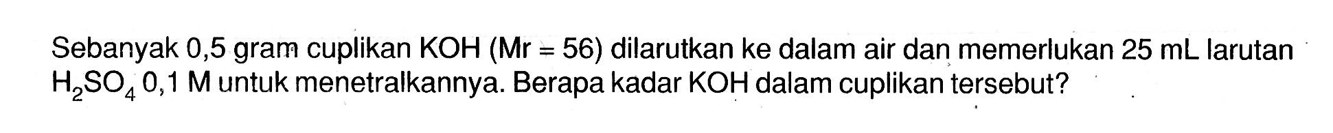 Sebanyak 0,5 gram cuplikan  KOH(Mr=56)  dilarutkan ke dalam air dan memerlukan  25 mL  larutan  H2SO4 0,1 M  untuk menetralkannya. Berapa kadar  KOH  dalam cuplikan tersebut?