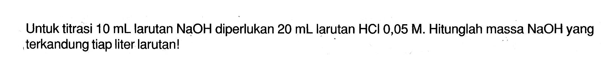 Untuk titrasi  10 mL  larutan  NaOH  diperlukan  20 mL  larutan  HCl 0,05 M. Hitunglah massa  NaOH  yang terkandung tiap liter larutan! 