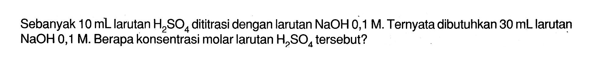 Sebanyak 10 mL larutan H2SO4 dititrasi dengan larutan NaOH 0,1 M. Ternyata dibutuhkan 30 mL larutan NaOH 0,1 M. Berapa konsentrasi molar larutan H2SO4 tersebut? 