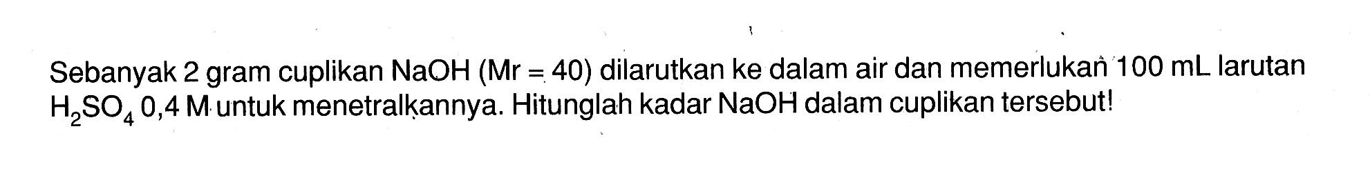 Sebanyak 2 gram cuplikan NaOH (Mr=40) dilarutkan ke dalam air dan memerlukan 100 mL larutan H2SO4 0,4 M untuk menetralkannya. Hitunglah kadar NaOH dalam cuplikan tersebut!