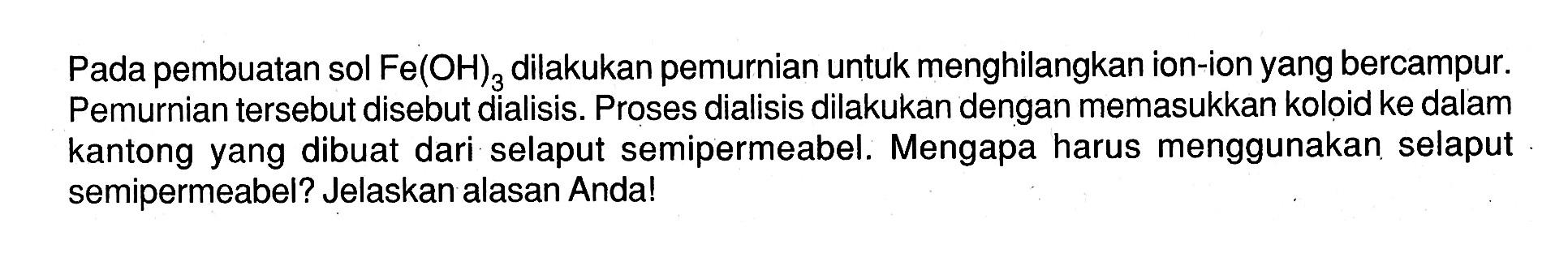 Pada pembuatan sol Fe(OH)3 dilakukan pemurnian untuk menghilangkan ion-ion yang bercampur. Pemurnian tersebut disebut dialisis. Proses dialisis dilakukan dengan memasukkan koloid ke dalam kantong yang dibuat dari selaput semipermeabel. Mengapa harus menggunakan selaput semipermeabel? Jelaskan alasan Anda!