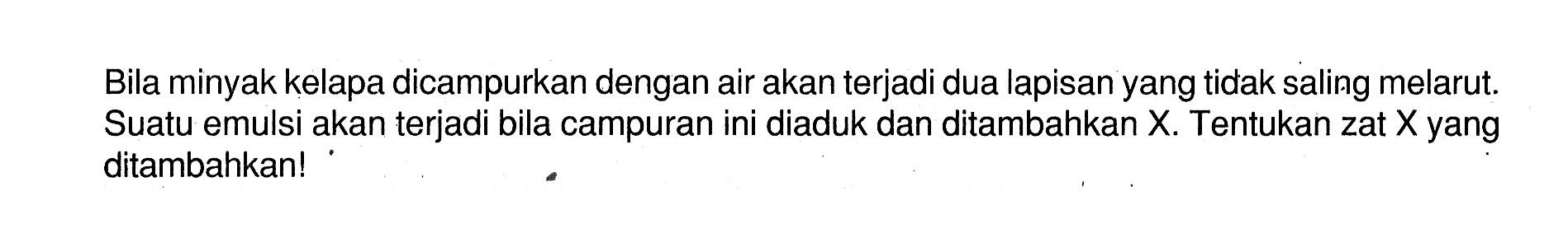 Bila minyak kelapa dicampurkan dengan air akan terjadi dua lapisan yang tidak saling melarut. Suatu emulsi akan terjadi bila campuran ini diaduk dan ditambahkan  X . Tentukan zat  X  yang ditambahkan!