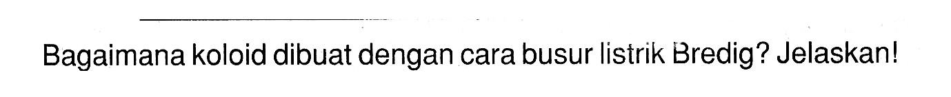 Bagaimana koloid dibuat dengan cara busur listrik Bredig? Jelaskan!