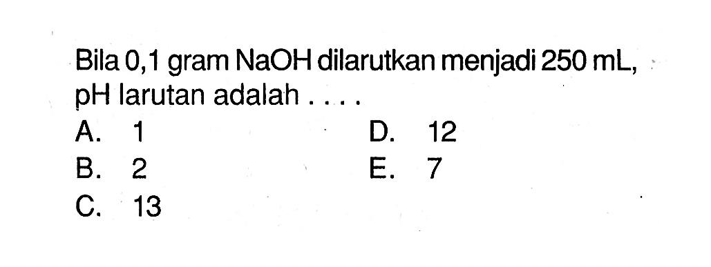 Bila 0,1 gram NaOH dilarutkan menjadi 250 mL, pH larutan adalah ....