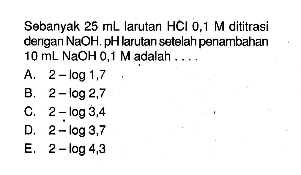 Sebanyak 25 mL larutan HCl 0,1 M dititrasi dengan NaOH. pH larutan setelah penambahan 10 mL NaOH 0,1 M adalah.... 