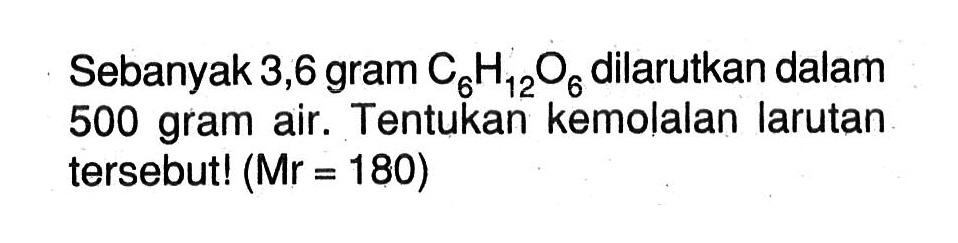 Sebanyak 3,6 gram C6H12O6 dilarutkan dalam 500 gram air. Tentukan kemolalan larutan tersebut! (Mr = 180)