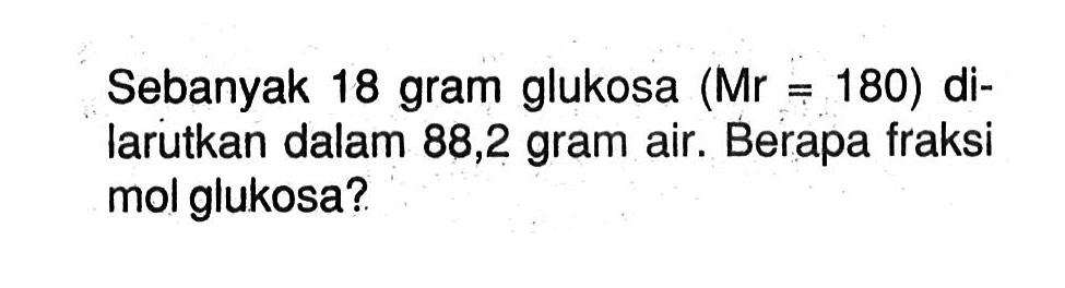 Sebanyak 18 gram glukosa (Mr = 180) dilarutkan dalam 88,2 gram air. Berapa fraksi mol glukosa?