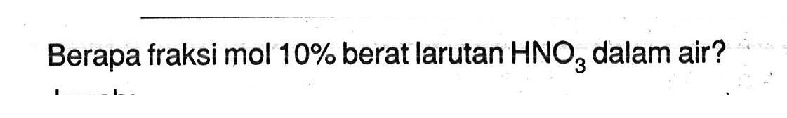 Berapa fraksi mol 10% berat larutan HNO3 dalam air?