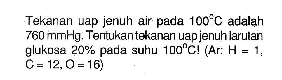 Tekanan uap jenuh air pada 100 C adalah 760 mmHg. Tentukan tekanan uapjenuh larutan glukosa 20% suhu pada 100 C! (Ar: H = 1, C = 12, O = 16)