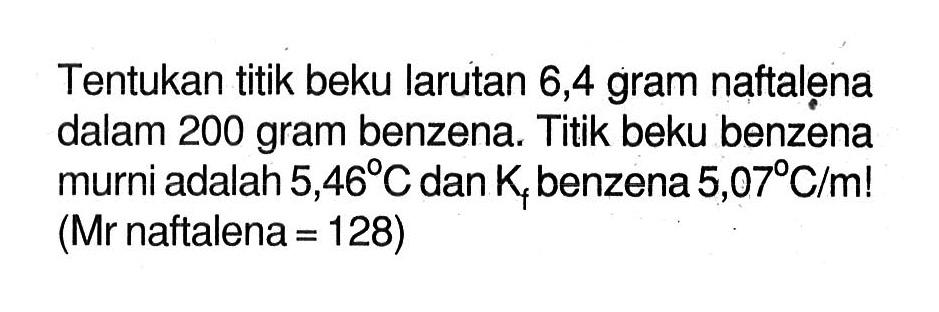 Tentukan titik beku larutan 6,4 gram naftalena dalam 200 gram benzena. Titik beku benzena murni adalah 5,46 C dan Kf benzena 5,0 'C/ml (Mr naftalena = 128)