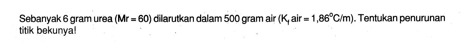 Sebanyak 6 gram urea (Mr = 60) dilarutkan dalam 500 gram air (Kf air = 1,86 C/m). Tentukan penurunan titik bekunya!