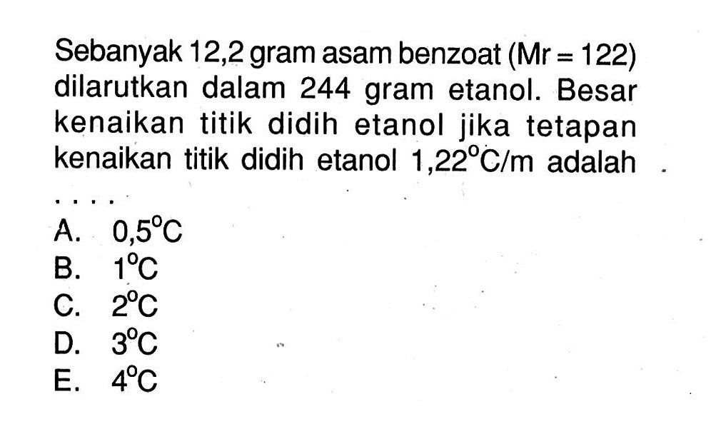 Sebanyak 12,2 gram asam benzoat (Mr = 122) dilarutkan dalam 244 gram etanol. Besar kenaikan titik didih etanol jika tetapan kenaikan titik didih etanol 1 ,22 C/m adalah . . . .