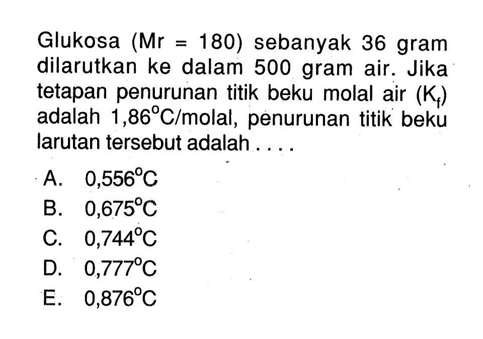 Glukosa (Mr=180) sebanyak 36 gram dilarutkan ke dalam 500 gram air. Jika tetapan penurunan titik beku molal air (Kf) adalah 1,86 C/molal, penurunan titik beku larutan tersebut adalah....