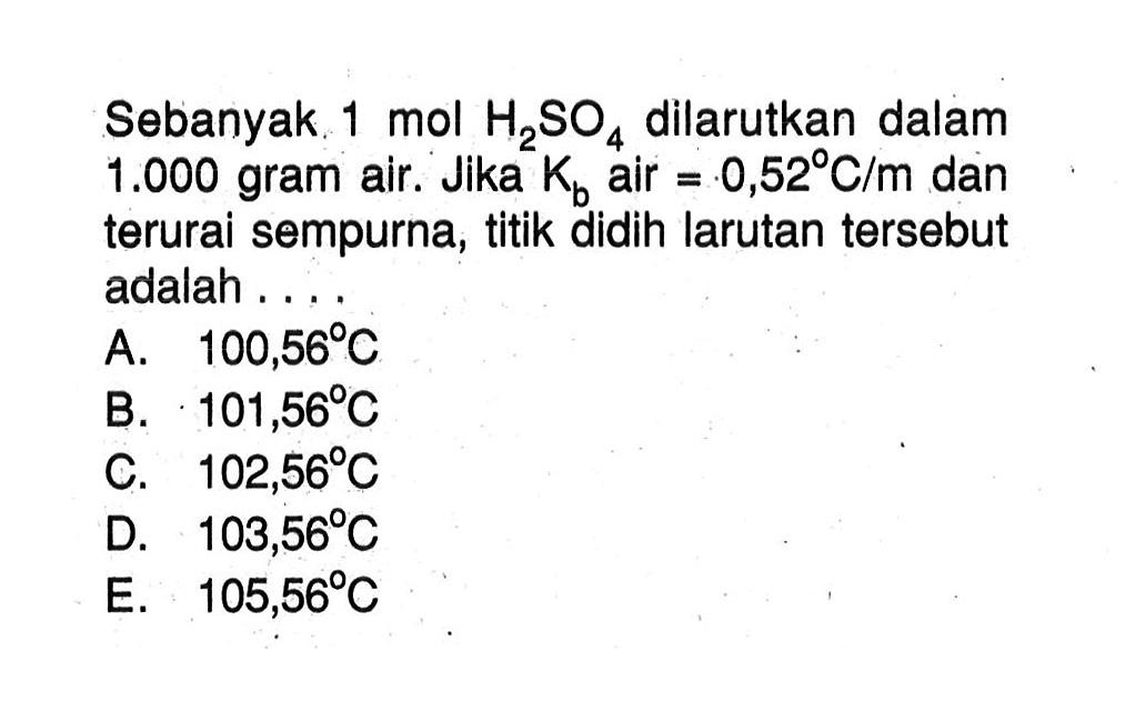 Sebanyak 1 mol H2SO4 dilarutkan dalam 1.000 gram air. Jika Kb air = 0,52 C/m dan terurai sempurna, titik didih larutan tersebut adalah ...