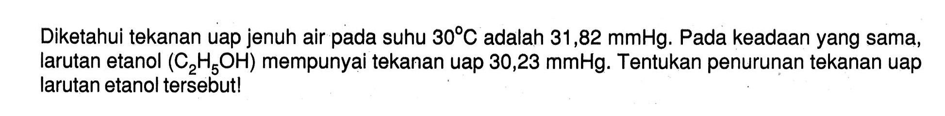 Diketahui tekanan uap jenuh air pada suhu 30C adalah 31,82 mmHg. Pada keadaan yang sama, larutan etanol (C2H5OH) mempunyai tekanan uap 30,23 mmHg. Tentukan penurunan tekanan uap larutan etanol tersebut!