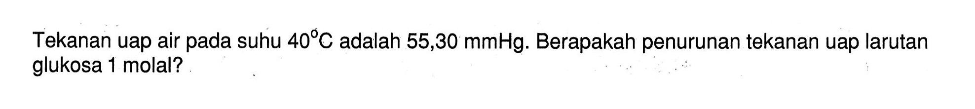 Tekanan uap air pada suhu 409C adalah 55,30 mmHg. Berapakah penurunan tekanan uap larutan glukosa 1 molal?