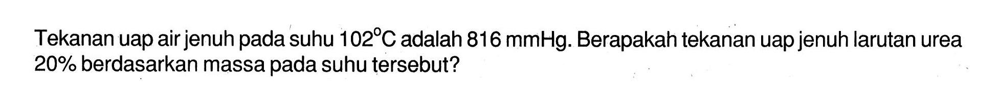 Tekanan uap airjenuh pada suhu 102 C adalah 816 mmHg. Berapakah tekanan uap jenuh larutan urea 20% berdasarkan massa pada suhu tersebut?