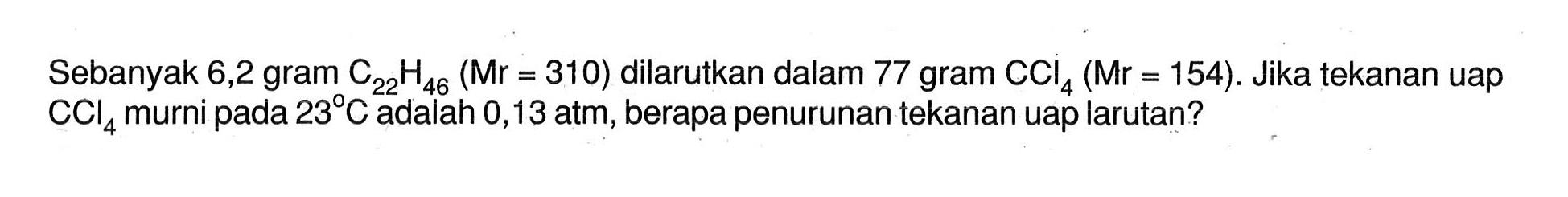 Sebanyak 6,2 gram C22H46 (Mr = 310) dilarutkan dalam 77 gram CCl4 (Mr = 154). Jika tekanan uap CCl4 murni pada 23 C adalah 0,13 atm, berapa penurunan tekanan uap larutan?